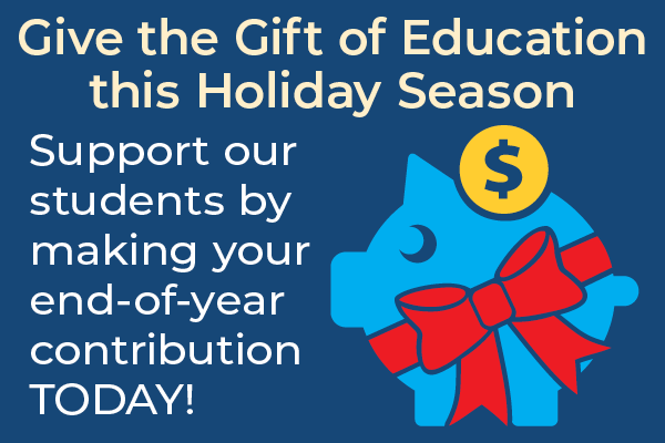 Give the Gift of Education this Holiday Season Support our students by making your end-of-year contribution TODAY!