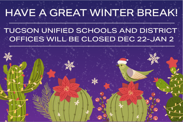 Have a great winter break! Tucson Unified schools and District offices will be closed Dec 22 - Jan 2