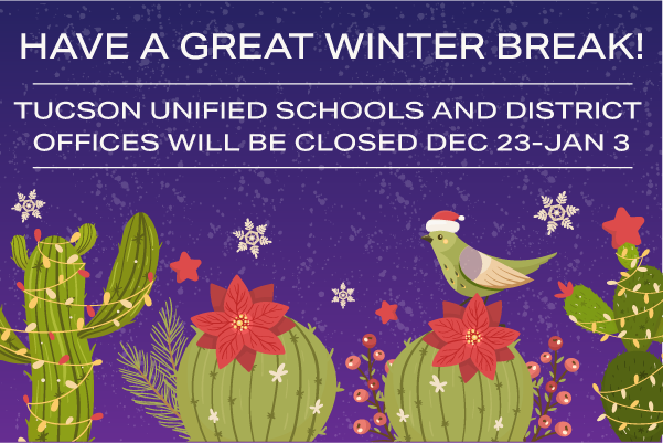 Have a great winter break! Tucson Unified schools and District offices will be closed Dec 23 - Jan 3