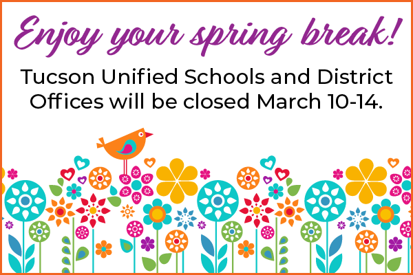 Enjoy your spring break! Tucson Unified Schools and District Offices will be closed March 10-14.