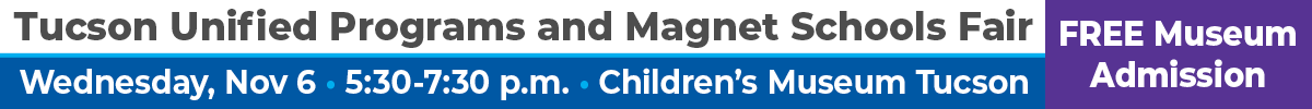 Tucson Unified Programs and Magnet Schools Fair Wednesday Nov. 6 5:30 - 7:30 pm Children's Museum Tucson FREE Museum Admission